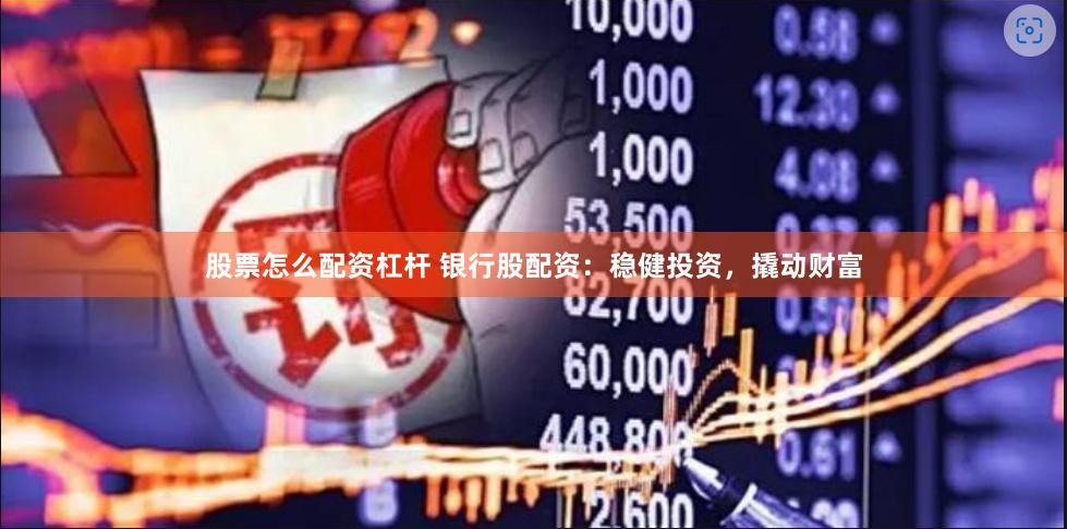 股票怎么配资杠杆 银行股配资：稳健投资，撬动财富