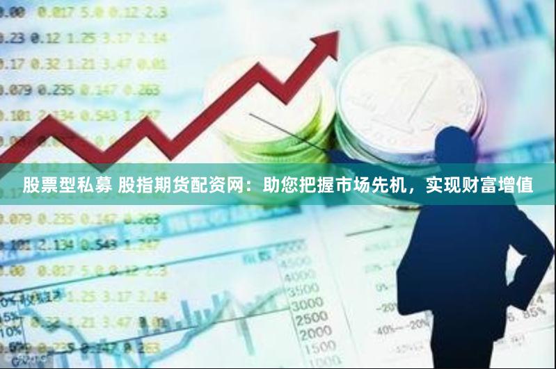 股票型私募 股指期货配资网：助您把握市场先机，实现财富增值