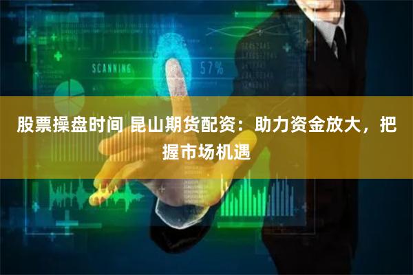 股票操盘时间 昆山期货配资：助力资金放大，把握市场机遇