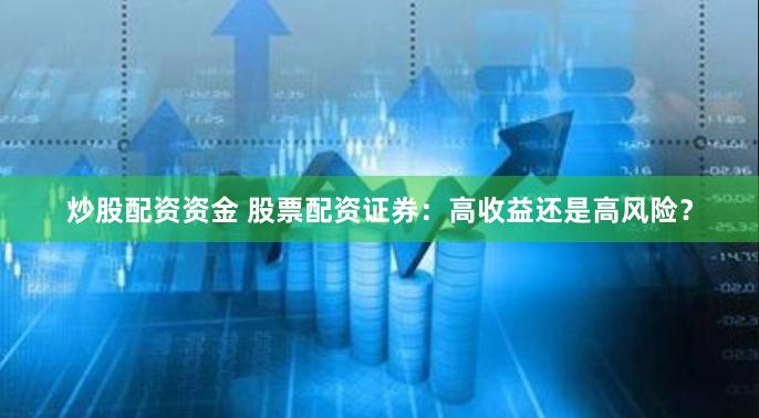 炒股配资资金 股票配资证券：高收益还是高风险？