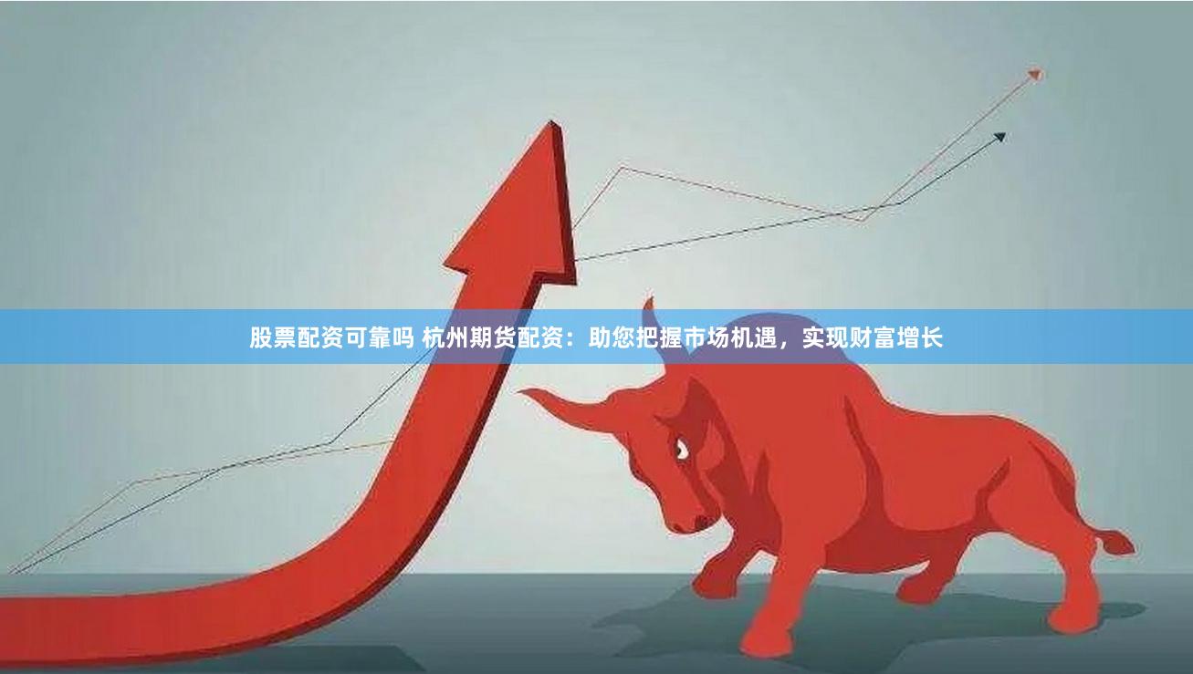 股票配资可靠吗 杭州期货配资：助您把握市场机遇，实现财富增长