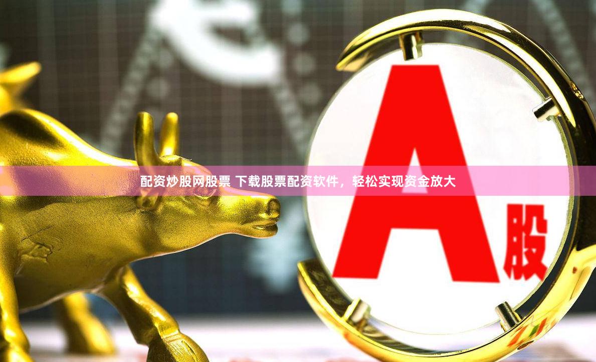 配资炒股网股票 下载股票配资软件，轻松实现资金放大