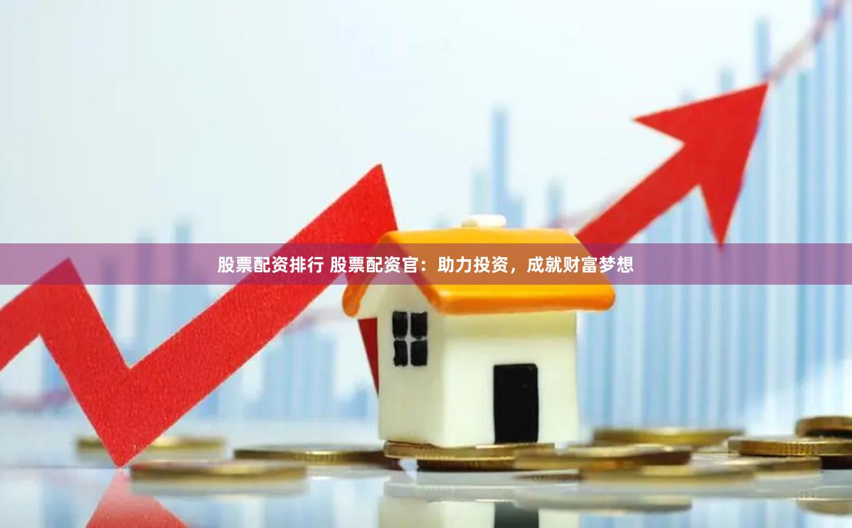 股票配资排行 股票配资官：助力投资，成就财富梦想