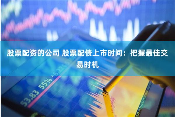 股票配资的公司 股票配债上市时间：把握最佳交易时机