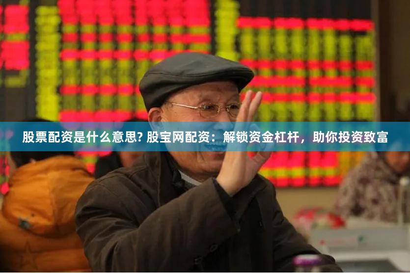 股票配资是什么意思? 股宝网配资：解锁资金杠杆，助你投资致富