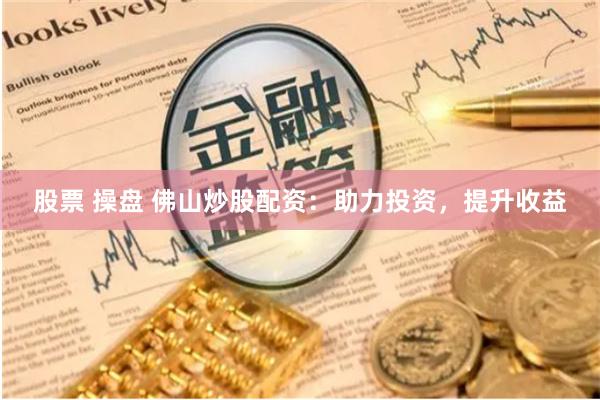 股票 操盘 佛山炒股配资：助力投资，提升收益