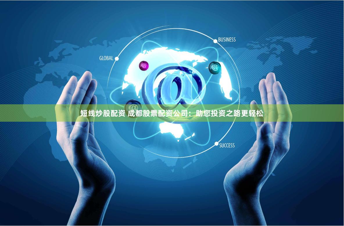 短线炒股配资 成都股票配资公司：助您投资之路更轻松