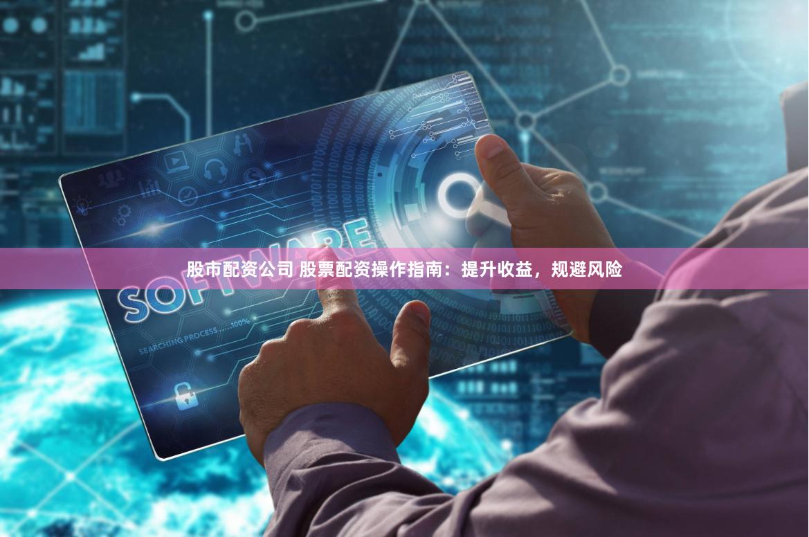 股市配资公司 股票配资操作指南：提升收益，规避风险
