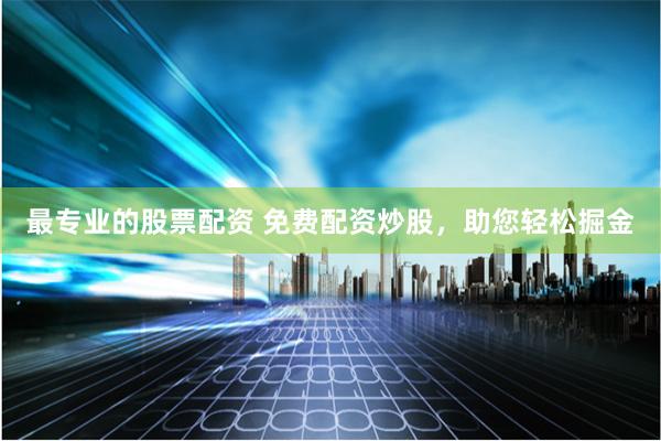 最专业的股票配资 免费配资炒股，助您轻松掘金