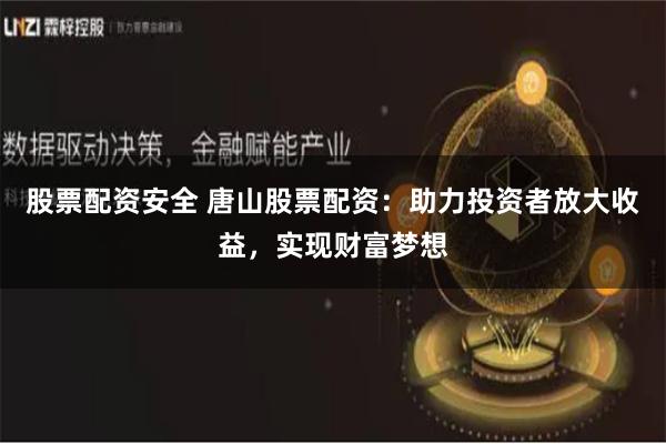 股票配资安全 唐山股票配资：助力投资者放大收益，实现财富梦想
