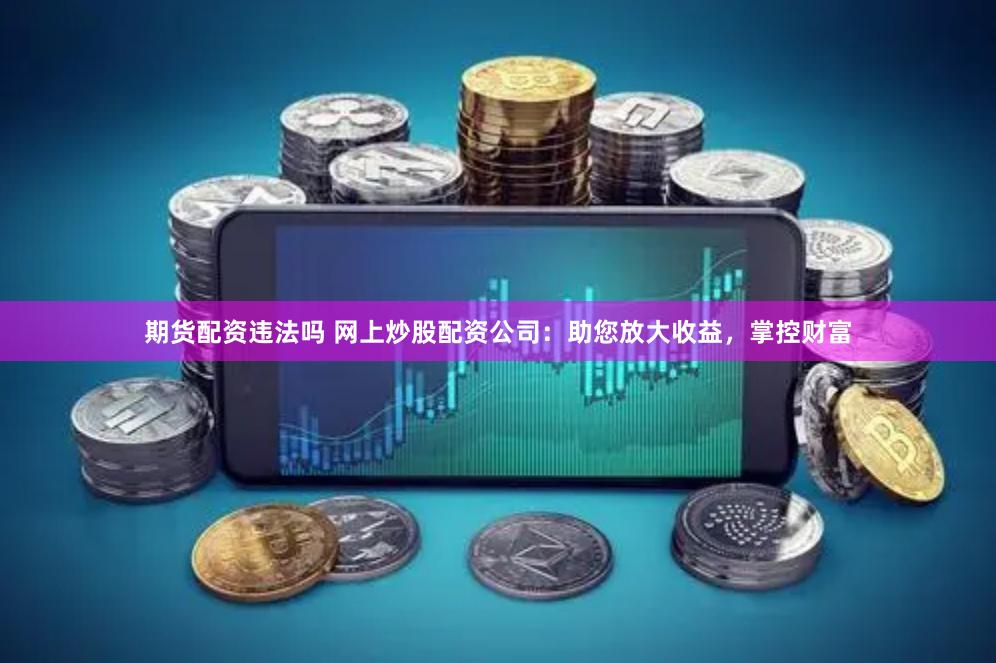 期货配资违法吗 网上炒股配资公司：助您放大收益，掌控财富