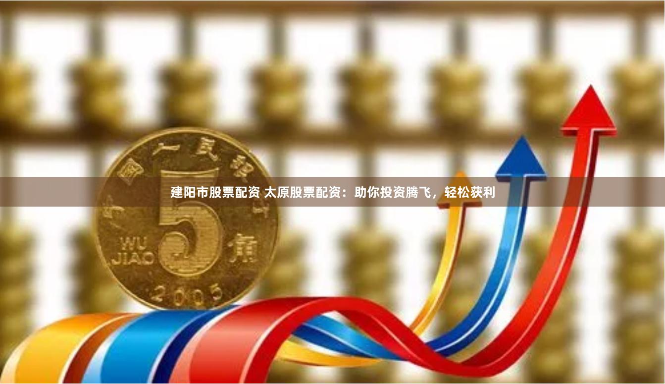 建阳市股票配资 太原股票配资：助你投资腾飞，轻松获利