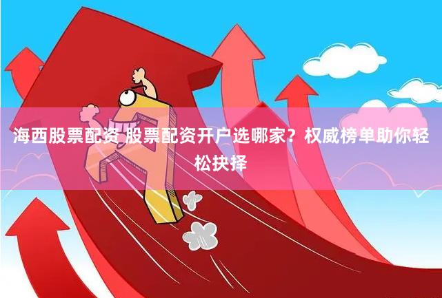 海西股票配资 股票配资开户选哪家？权威榜单助你轻松抉择