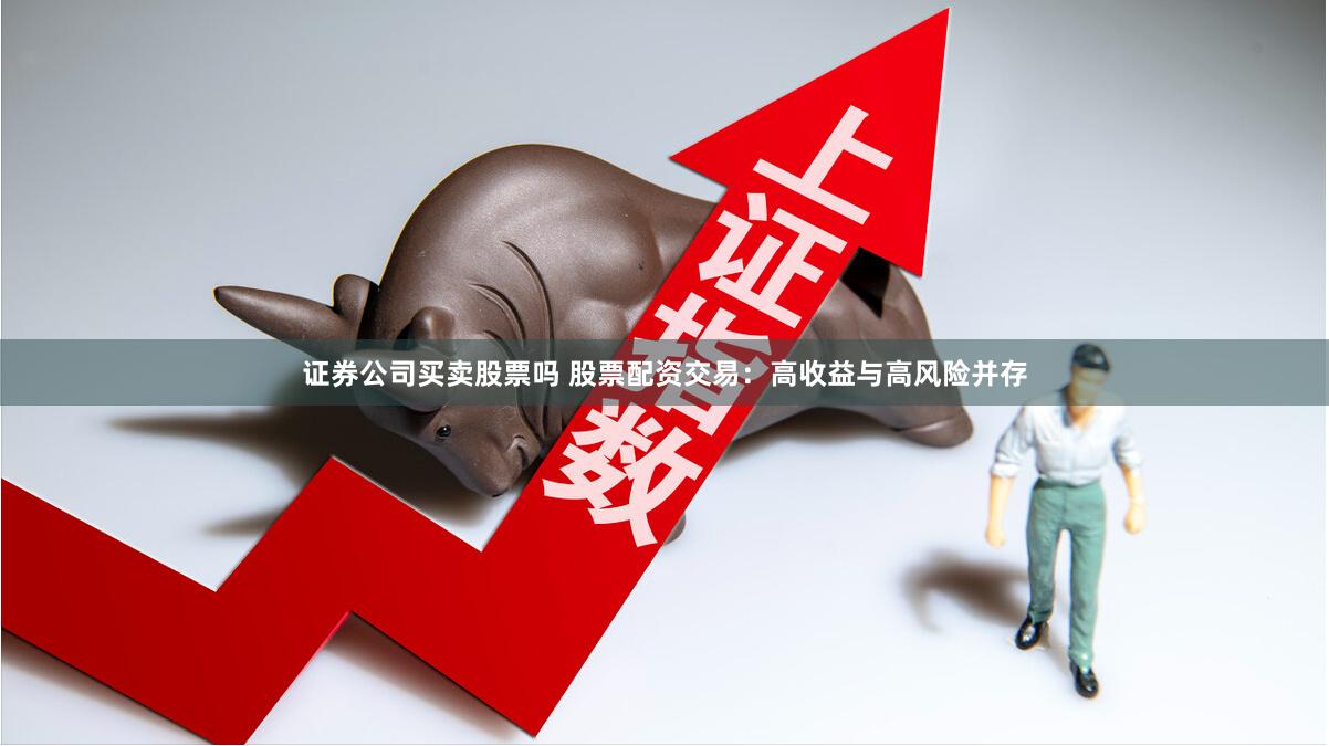 证券公司买卖股票吗 股票配资交易：高收益与高风险并存