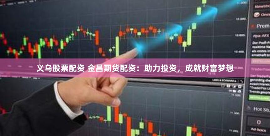 义乌股票配资 金昌期货配资：助力投资，成就财富梦想