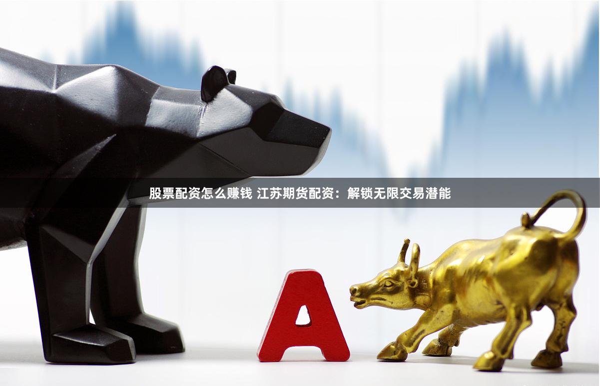 股票配资怎么赚钱 江苏期货配资：解锁无限交易潜能
