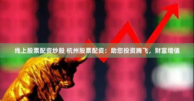 线上股票配资炒股 杭州股票配资：助您投资腾飞，财富增值