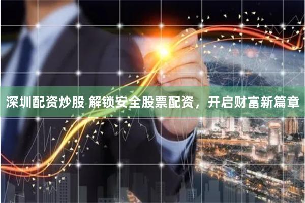 深圳配资炒股 解锁安全股票配资，开启财富新篇章