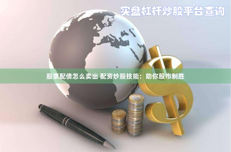 股票配债怎么卖出 配资炒股技能：助你股市制胜
