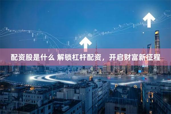 配资股是什么 解锁杠杆配资，开启财富新征程