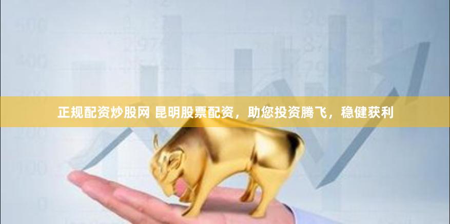 正规配资炒股网 昆明股票配资，助您投资腾飞，稳健获利