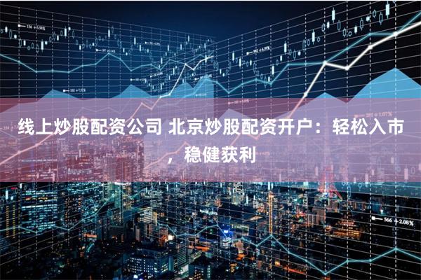 线上炒股配资公司 北京炒股配资开户：轻松入市，稳健获利