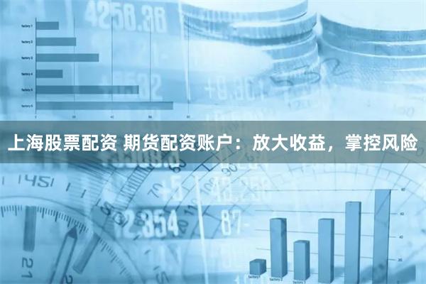 上海股票配资 期货配资账户：放大收益，掌控风险
