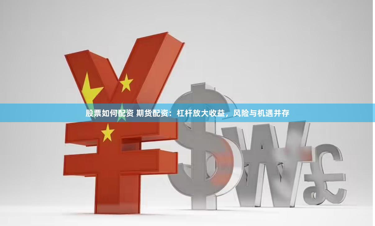 股票如何配资 期货配资：杠杆放大收益，风险与机遇并存