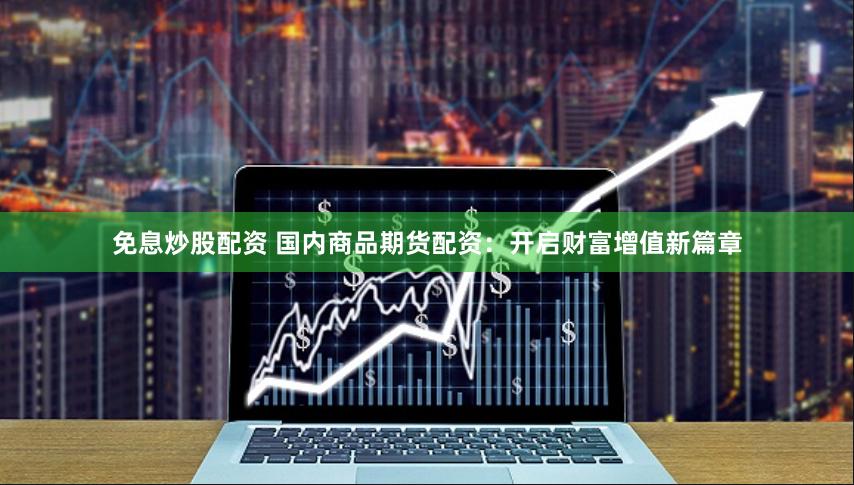 免息炒股配资 国内商品期货配资：开启财富增值新篇章