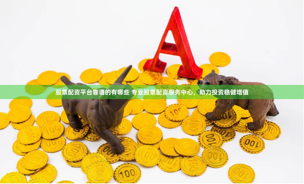 股票配资平台靠谱的有哪些 专业股票配资服务中心，助力投资稳健增值