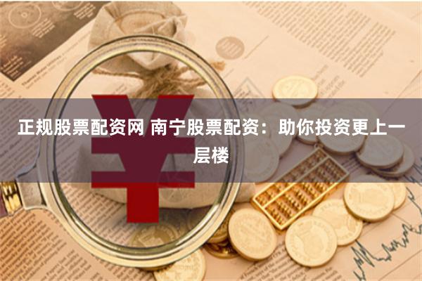 正规股票配资网 南宁股票配资：助你投资更上一层楼