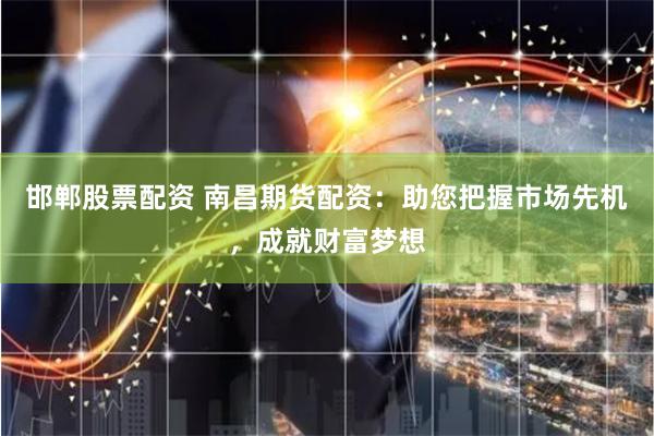 邯郸股票配资 南昌期货配资：助您把握市场先机，成就财富梦想