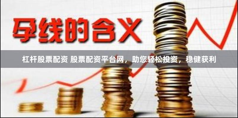杠杆股票配资 股票配资平台网，助您轻松投资，稳健获利