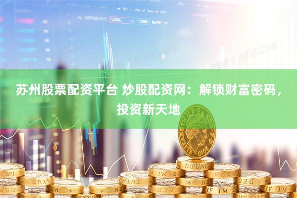 苏州股票配资平台 炒股配资网：解锁财富密码，投资新天地