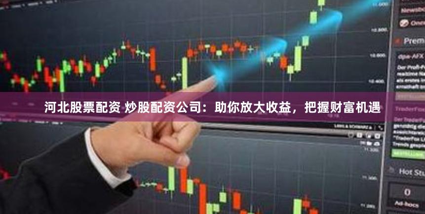 河北股票配资 炒股配资公司：助你放大收益，把握财富机遇