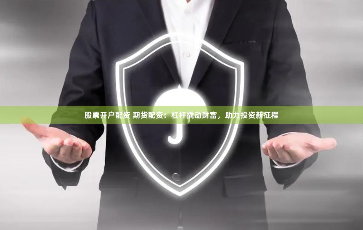 股票开户配资 期货配资：杠杆撬动财富，助力投资新征程