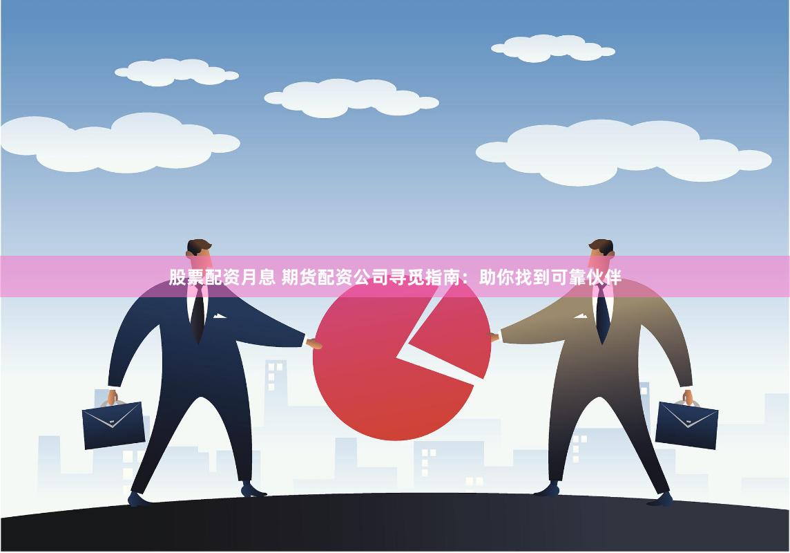 股票配资月息 期货配资公司寻觅指南：助你找到可靠伙伴