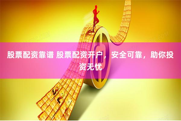 股票配资靠谱 股票配资开户，安全可靠，助你投资无忧