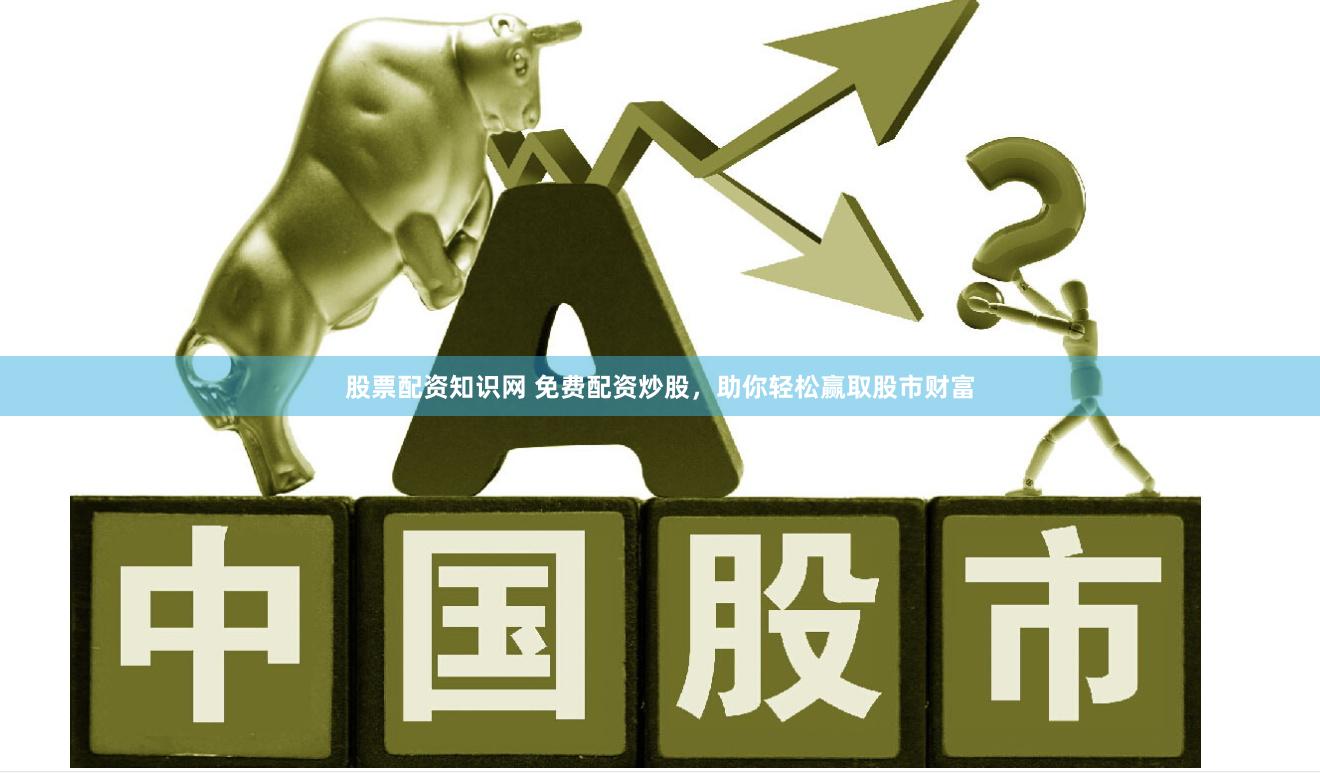 股票配资知识网 免费配资炒股，助你轻松赢取股市财富