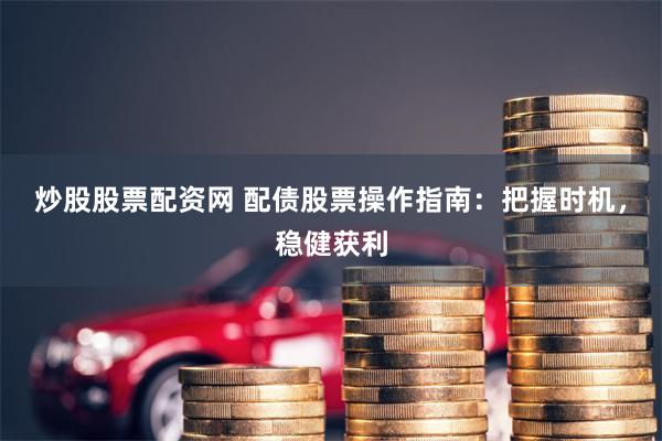 炒股股票配资网 配债股票操作指南：把握时机，稳健获利