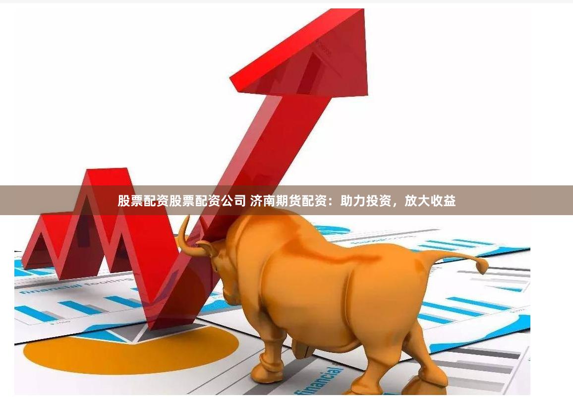 股票配资股票配资公司 济南期货配资：助力投资，放大收益