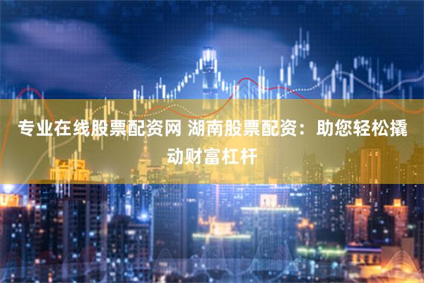专业在线股票配资网 湖南股票配资：助您轻松撬动财富杠杆