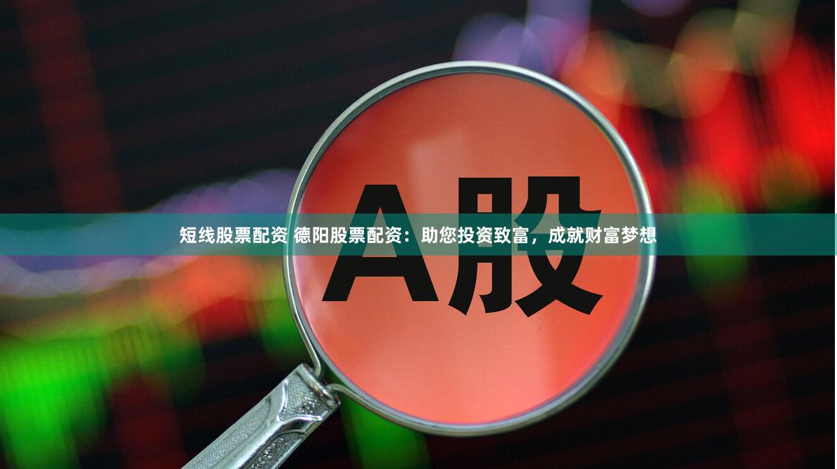 短线股票配资 德阳股票配资：助您投资致富，成就财富梦想