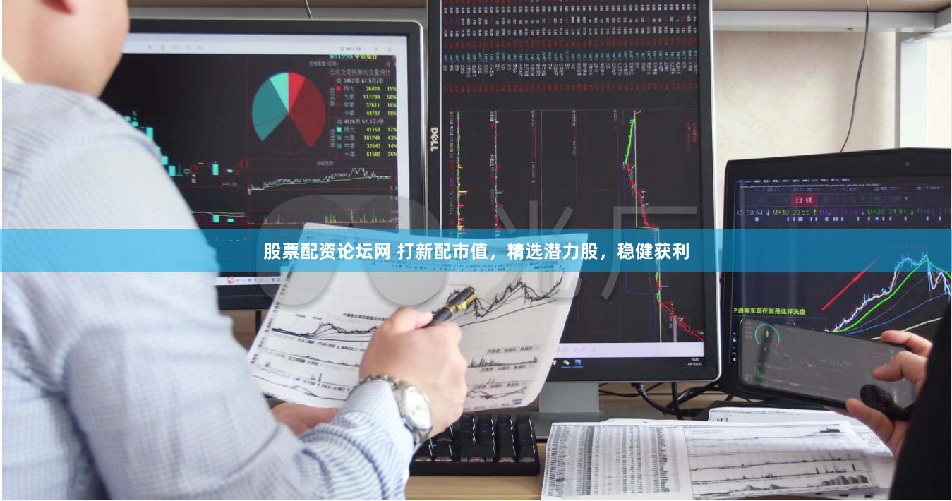 股票配资论坛网 打新配市值，精选潜力股，稳健获利
