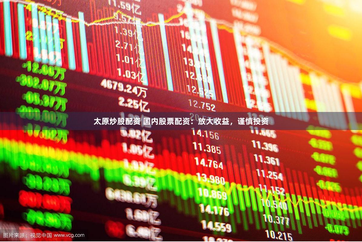 太原炒股配资 国内股票配资：放大收益，谨慎投资