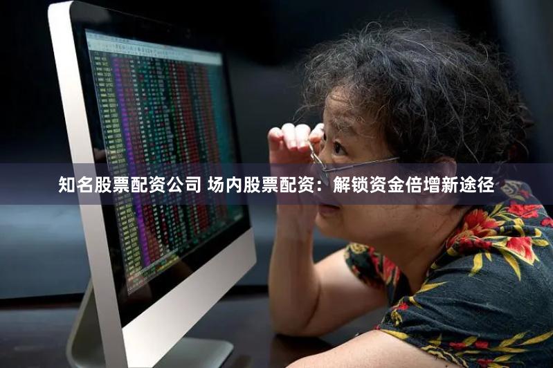知名股票配资公司 场内股票配资：解锁资金倍增新途径