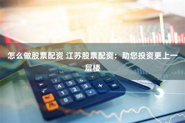 怎么做股票配资 江苏股票配资：助您投资更上一层楼