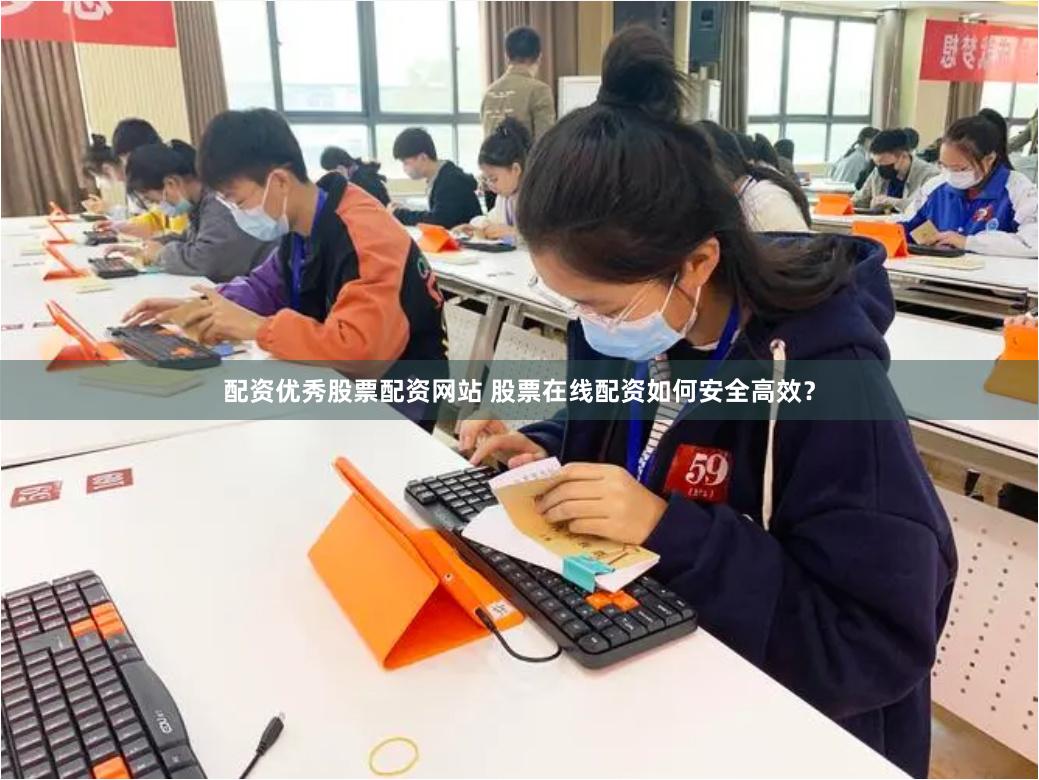 配资优秀股票配资网站 股票在线配资如何安全高效？