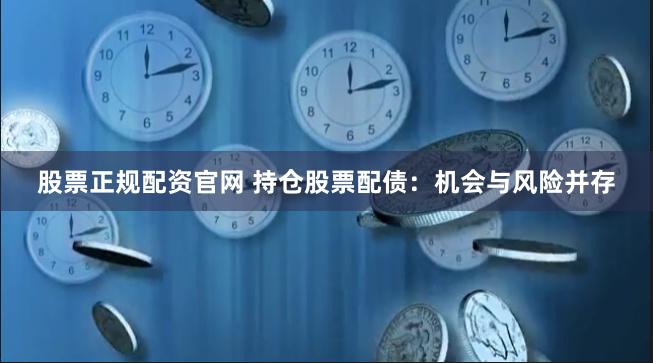 股票正规配资官网 持仓股票配债：机会与风险并存