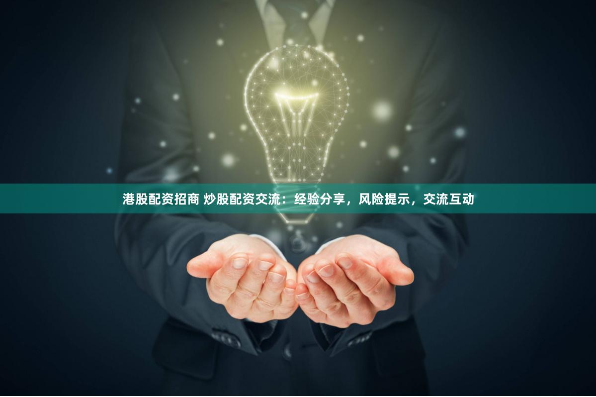 港股配资招商 炒股配资交流：经验分享，风险提示，交流互动
